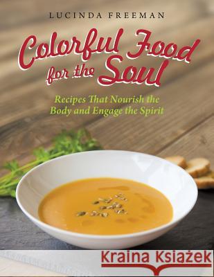 Colorful Food for the Soul: Recipes That Nourish the Body and Engage the Spirit Lucinda Freeman   9781489702623 Liferich Publishing - książka