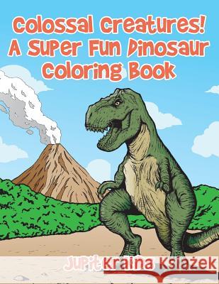 Colossal Creatures! A Super Fun Dinosaur Coloring Book Jupiter Kids 9781683267041 Jupiter Kids - książka