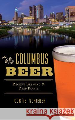 Columbus Beer: Recent Brewing and Deep Roots Curtis Schieber 9781540227560 History Press Library Editions - książka