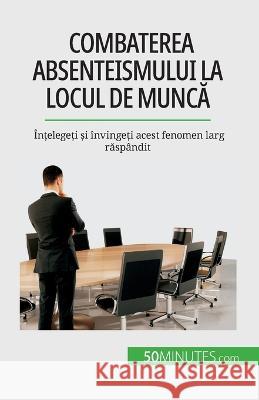 Combaterea absenteismului la locul de muncă: Ințelegeți și invingeți acest fenomen larg răspandit Thierry Gondeaux   9782808674232 5minutes.com (Ro) - książka