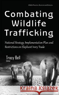 Combating Wildlife Trafficking: National Strategy, Implementation Plan & Restrictions on Elephant Ivory Trade Tracy Bell 9781634845984 Nova Science Publishers Inc - książka