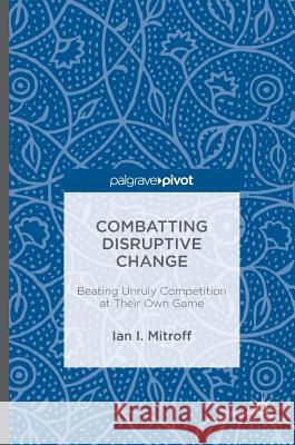 Combatting Disruptive Change: Beating Unruly Competition at Their Own Game Mitroff, Ian I. 9781137600431 Palgrave MacMillan - książka
