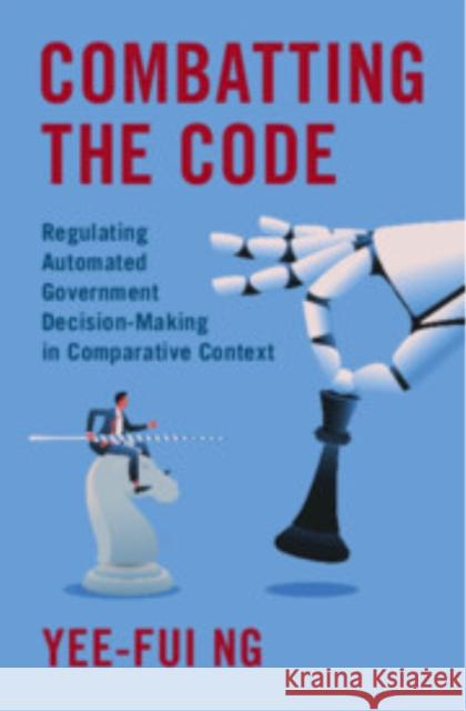 Combatting the Code: Regulating Automated Government Decision-Making in Comparative Context Yee-Fui (Monash University, Victoria) Ng 9781009599252 Cambridge University Press - książka