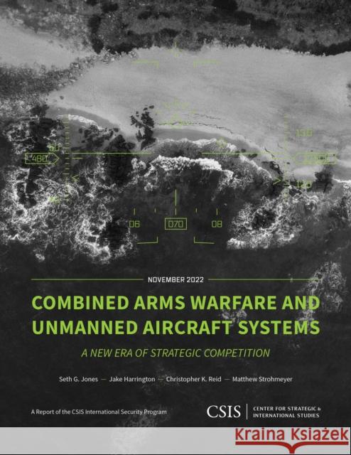 Combined Arms Warfare and Unmanned Aircraft Systems: A New Era of Strategic Competition Seth G. Jones Jake Harrington Christopher K. Reid 9781538170588 Center for Strategic & International Studies - książka