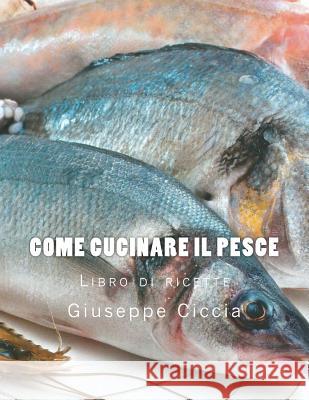 Come cucinare il pesce Ciccia, Giuseppe 9781979750004 Createspace Independent Publishing Platform - książka