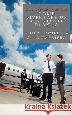 Come diventare un assistente di volo: Guida completa alla carriera Giulia Verona Monaldi   9798390635346 Independently Published - książka
