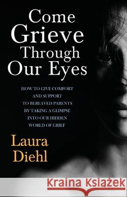 Come Grieve Through Our Eyes: How To Give Comfort And Support To Bereaved Parents By Taking A Glimpse Into Our Hidden Dark World Of Grief Diehl, Laura 9781518616334 Createspace - książka