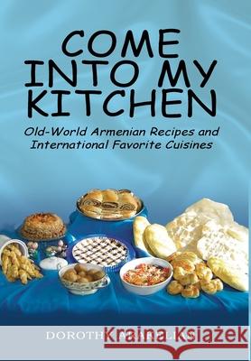Come into My Kitchen: Old-World Armenian Recipes and International Favorite Cuisines Dorothy Arakelian 9781425710088 Xlibris Us - książka