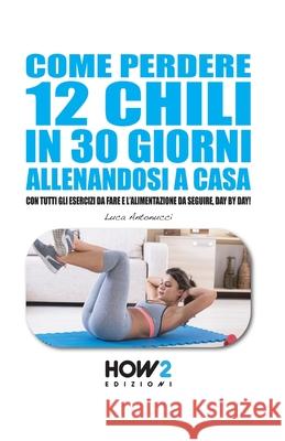 Come Perdere 12 Chili in 30 Giorni Allenandosi a Casa: Con tutti gli Esercizi da fare e l'Alimentazione da seguire, Day by Day! Luca Antonucci 9788893050074 How2 Edizioni - książka