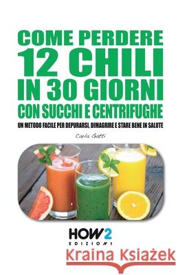 Come Perdere 12 Chili in 30 Giorni Con Succhi E Centrifughe: Un metodo facile per Depurarsi, Dimagrire e stare bene in Salute Carla Gatti 9788893050081 How2 Edizioni - książka
