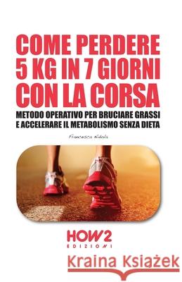 Come Perdere 5 Kg in 7 Giorni Con La Corsa: Metodo Operativo per Bruciare i Grassi e Accelerare il Metabolismo Senza Dieta Francesca Nidola 9788893050784 How2 Edizioni - książka