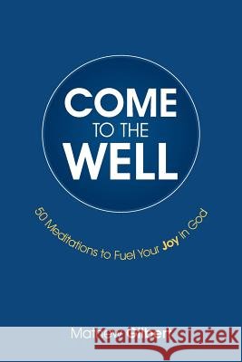 Come to the Well: 50 Meditations to Fuel Your Joy in God Mathew Gilbert 9781512745184 WestBow Press - książka