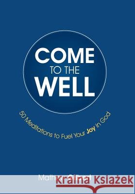 Come to the Well: 50 Meditations to Fuel Your Joy in God Mathew Gilbert 9781512745191 WestBow Press - książka