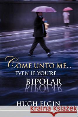 Come Unto Me...Even If You're Bipolar Hugh Elgin 9781604772609 Xulon Press - książka