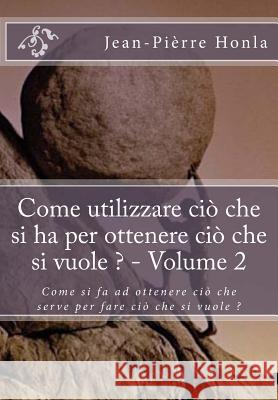 Come utilizzare ciò che si ha per ottenere ciò che si vuole ? - Volume 2: Come si fa ad ottenere ciò che serve per fare ciò che si vuole ? Honla, Jean-Pierre 9781979798761 Createspace Independent Publishing Platform - książka