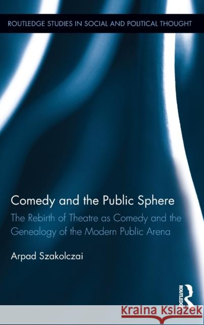 Comedy and the Public Sphere: The Rebirth of Theatre as Comedy and the Genealogy of the Modern Public Arena Szakolczai, Arpad 9780415623919 Routledge - książka
