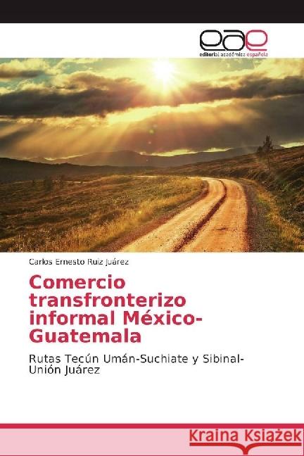 Comercio transfronterizo informal México-Guatemala : Rutas Tecún Umán-Suchiate y Sibinal-Unión Juárez Ruiz Juárez, Carlos Ernesto 9783841769732 Editorial Académica Española - książka