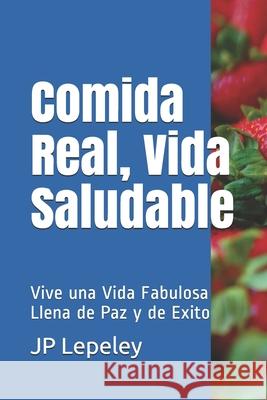 Comida Real, Vida Saludable: Vive una Vida Fabulosa Llena de Paz y de Exito Jp Lepeley 9781087286303 Independently Published - książka