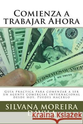 Comienza a trabajar Ahora: Guía practica para comenzar a ser un agente comercial internacional desde hoy. Puedes hacerlo Davila, Silvana Moreira 9781512205534 Createspace - książka