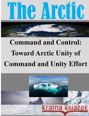 Command and Control: Toward Arctic Unity of Command and Unity Effort School of Advanced Military Studies 9781500284558 Createspace - książka