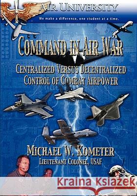 Command in Air War: Centralized Versus Decentralized Control of Combat Airpower Michael W. Kometer 9781907521034 Books Express Publishing - książka
