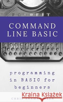 Command Line BASIC: programming in BASIC for beginners Anama-Green, Chris 9781541323261 Createspace Independent Publishing Platform - książka