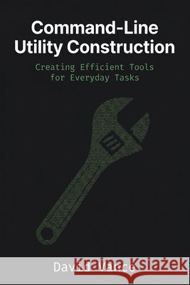 Command-Line Utility Construction: Creating Efficient Tools for Everyday Tasks Vance, David 9798258396884 Independently Published - książka