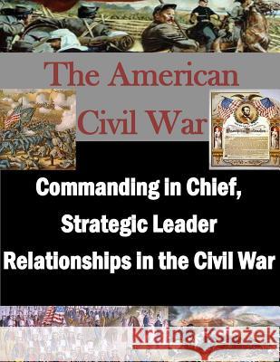 Commanding in Chief, Strategic Leader Relationships in the Civil War U. S. Army War College 9781500901332 Createspace - książka