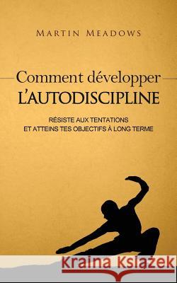 Comment développer l'autodiscipline: Résiste aux tentations et atteins tes objectifs à long terme Meadows, Martin 9781537700786 Createspace Independent Publishing Platform - książka