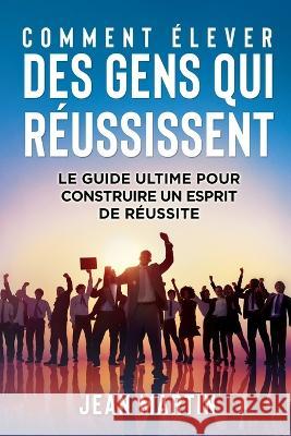 Comment Elever Des Gens Qui Reussissent: Le guide ultime pour construire un esprit de reussite Jean Martin   9781803623740 Eclectic Editions Limited - książka