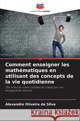 Comment enseigner les mathématiques en utilisant des concepts de la vie quotidienne Oliveira da Silva, Alexandre 9786208778408 Editions Notre Savoir - książka