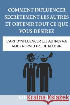Comment influencer secrètement les autres et obtenir tout ce que vous désirez: L'art d'influencer les autres va vous permettre de réussir Honla, Jean-Pièrre 9781542796354 Createspace Independent Publishing Platform - książka