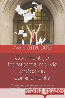 Comment j'ai transformé ma vie grâce au confinement?: 21 pratiques pour modifier ma vision des choses, élever ma vibration et me connecter avec l'esse Elferkouss, Asma 9798579243249 Independently Published - książka