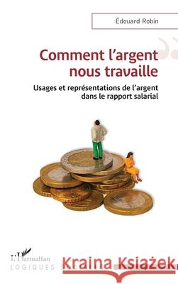 Comment l'argent nous travaille: Usages et repr?sentations de l'argent dans le rapport salarial Edouard Robin 9782336548630 Editions L'Harmattan - książka