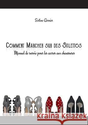 Comment marcher sur des stilettos: Manuel de survie pour les accros aux chaussures Garnier, Sixtine 9782322138104 Books on Demand - książka