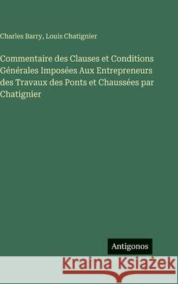 Commentaire des Clauses et Conditions G?n?rales Impos?es Aux Entrepreneurs des Travaux des Ponts et Chauss?es par Chatignier Charles Barry Louis Chatignier 9783388452968 Antigonos Verlag - książka