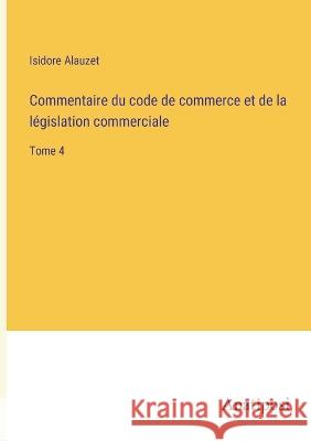 Commentaire du code de commerce et de la legislation commerciale: Tome 4 Isidore Alauzet   9783382204563 Anatiposi Verlag - książka