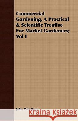 Commercial Gardening, a Practical & Scientific Treatise for Market Gardeners; Vol I Weathers, John 9781443709903 Luce Press - książka