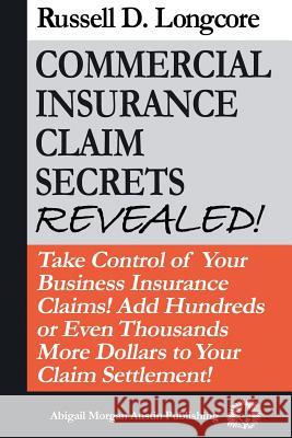 Commercial Insurance Claim Secrets Revealed!: Take Control Of Your BusinessInsurance Claims! Add Hundreds Or Even Thousands More Dollars To Your Claim Longcore, Russell D. 9780615320892 Abigail Morgan Austin Publishing Company - książka