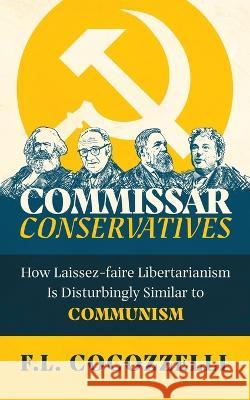 Commissar Conservatives: How Laissez-faire Libertarianism Is Disturbingly Similar to Communism F. L. Cocozzelli 9781737412601 Progressive Works Publishing, LLC. - książka