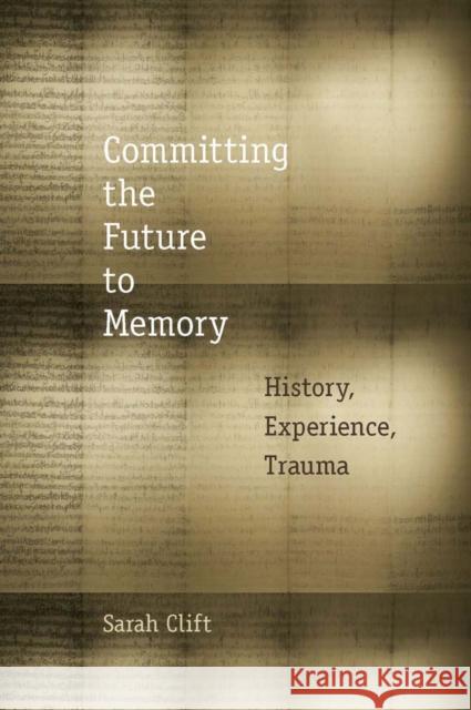 Committing the Future to Memory: History, Experience, Trauma Sarah Clift 9780823254200 Fordham University Press - książka