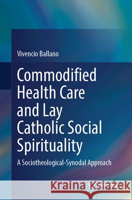 Commodified Health Care and Lay Catholic Social Spirituality: A Sociotheological-Synodal Approach Vivencio Ballano 9789819659722 Springer - książka