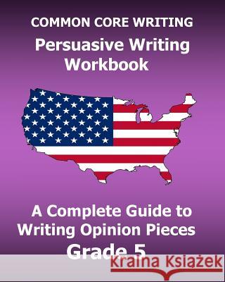 COMMON CORE WRITING Persuasive Writing Workbook: A Complete Guide to Writing Opinion Pieces Grade 5 Test Master Press Common Core 9781541081659 Createspace Independent Publishing Platform - książka