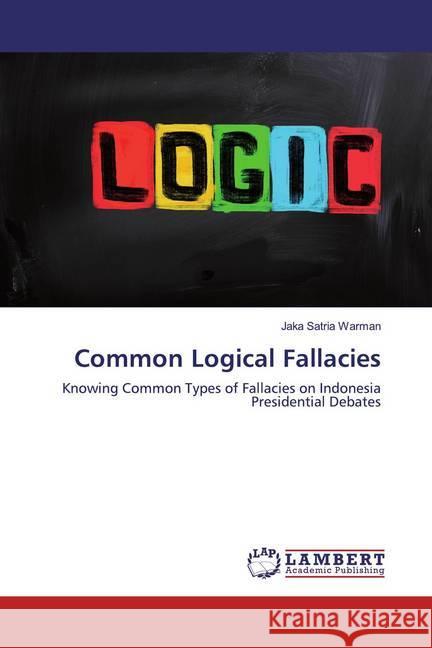 Common Logical Fallacies : Knowing Common Types of Fallacies on Indonesia Presidential Debates Warman, Jaka Satria 9786200298041 LAP Lambert Academic Publishing - książka