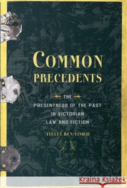 Common Precedents: The Presentness of the Past in Victorian Law and Fiction Ayelet Ben-Yishai 9780190236854 Oxford University Press, USA - książka