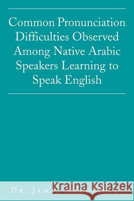 Common Pronunciation Difficulties Observed Among Native Arabic Speakers Learning to Speak English Dr Jamil Abdulhadi 9781503506862 Xlibris Corporation - książka