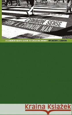 Common Sense from a Common Man: The Common Man's Guide to Creating Money Larson, Jacob C. 9781456744267 Authorhouse - książka
