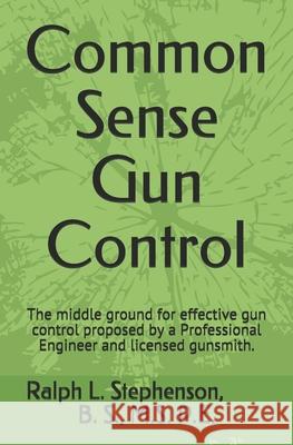 Common Sense Gun Control: The middle ground for effective gun control proposed by a Professional Engineer and former licensed gunsmith. Ralph Stephenson 9781688979727 Independently Published - książka