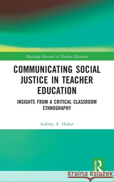 Communicating Social Justice in Teacher Education: Insights from a Critical Classroom Ethnography Aubrey A. Huber 9780367477530 Routledge - książka