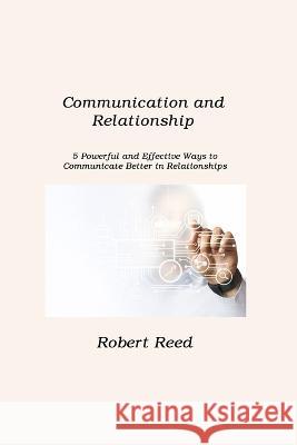 Communication and Relationship: 5 Powerful and Effective Ways to Communicate Better in Relationships Robert Reed 9781806211388 Dulce Nelson - książka